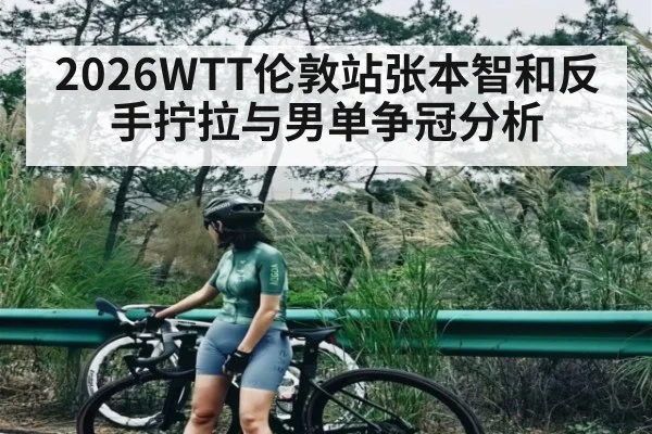 2026WTT伦敦站张本智和反手拧拉与男单争冠分析