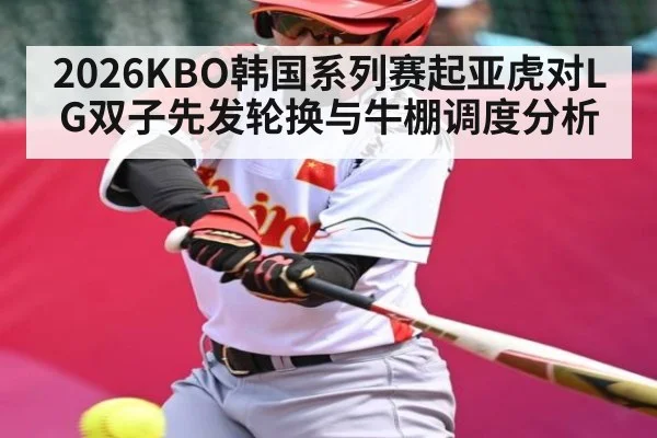 2026KBO韩国系列赛起亚虎对LG双子先发轮换与牛棚调度分析