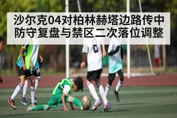 沙尔克04对柏林赫塔边路传中防守复盘与禁区二次落位调整